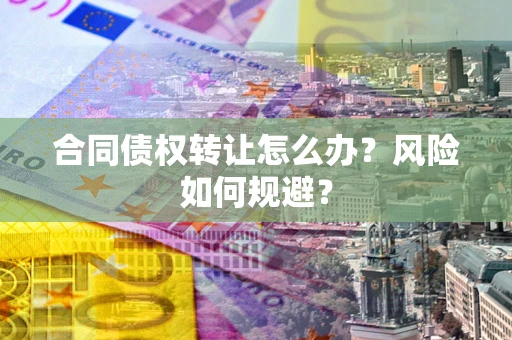 济南合同债权转让怎么办？风险如何规避？