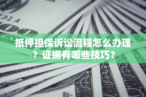 济南抵押担保诉讼流程怎么办理？证据有哪些技巧？
