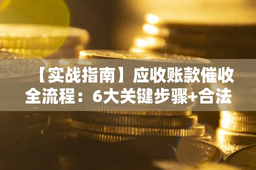 济南【实战指南】应收账款催收全流程：6大关键步骤+合法回款技巧