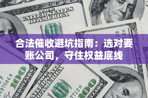 济南合法催收避坑指南：选对要账公司，守住权益底线