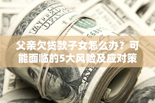 济南父亲欠贷款子女怎么办?可能面临的5大风险及应对策略 济南父亲欠贷款子女怎么办?可能面临的5大风险及应对策略