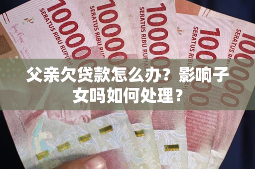 济南父亲欠贷款怎么办？影响子女吗如何处理？