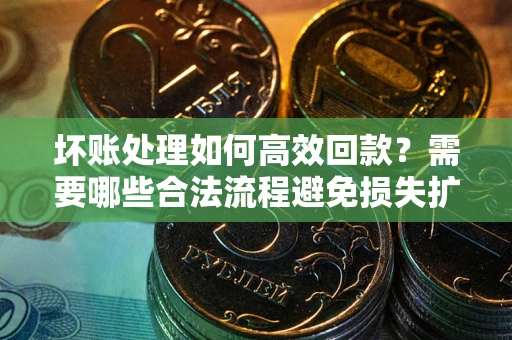 济南坏账处理如何高效回款？需要哪些合法流程避免损失扩大？