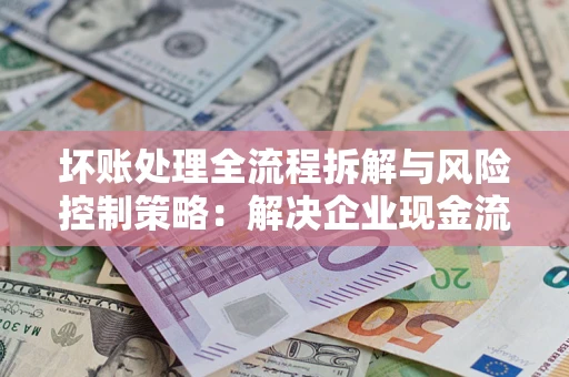 济南坏账处理全流程拆解与风险控制策略：解决企业现金流顽疾的实战指南