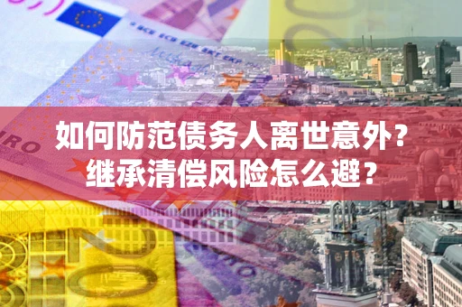 济南如何防范债务人离世意外？继承清偿风险怎么避？