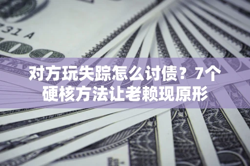 济南对方玩失踪怎么讨债？7个硬核方法让老赖现原形