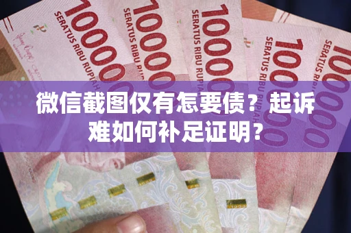 济南微信截图仅有怎要债？起诉难如何补足证明？
