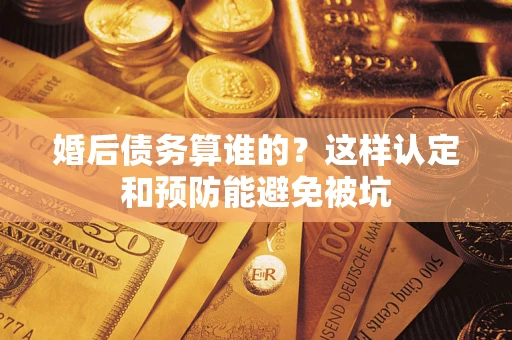 济南婚后债务算谁的？这样认定和预防能避免被坑