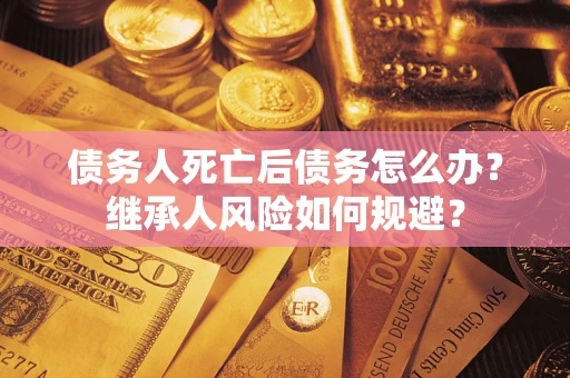 济南债务人死亡后债务怎么办？继承人风险如何规避？