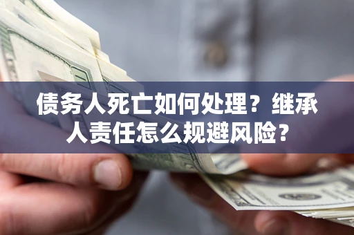 济南债务人死亡如何处理?继承人责任怎么规避风险? 济南债务人死亡如何处理?继承人责任怎么规避风险?