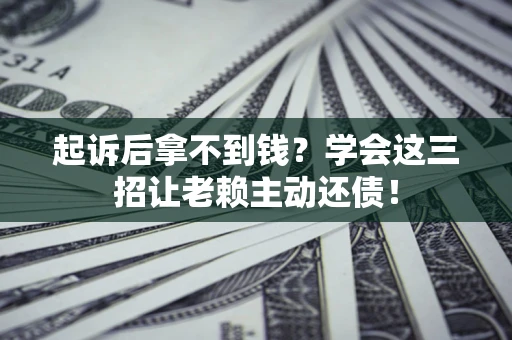 济南起诉后拿不到钱？学会这三招让老赖主动还债！