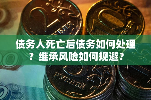 济南债务人死亡后债务如何处理？继承风险如何规避？
