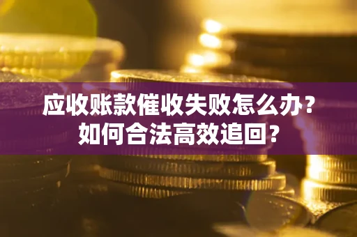 济南应收账款催收失败怎么办？如何合法高效追回？