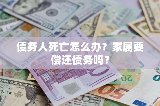 济南债务人死亡怎么办？家属要偿还债务吗？