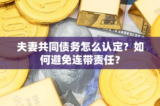 济南夫妻共同债务怎么认定？如何避免连带责任？