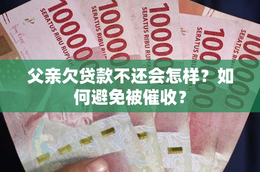 济南父亲欠贷款不还会怎样？如何避免被催收？