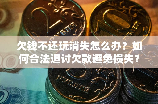 济南欠钱不还玩消失怎么办?如何合法追讨欠款避免损失? 济南欠钱不还玩消失怎么办?如何合法追讨欠款避免损失?