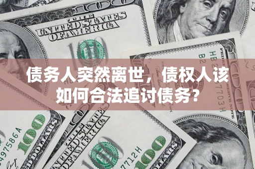 济南债务人突然离世，债权人该如何合法追讨债务？