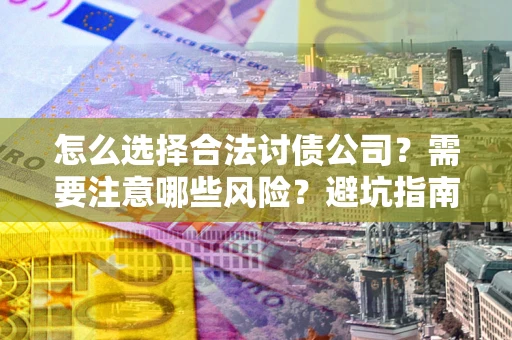 济南怎么选择合法讨债公司？需要注意哪些风险？避坑指南来了！