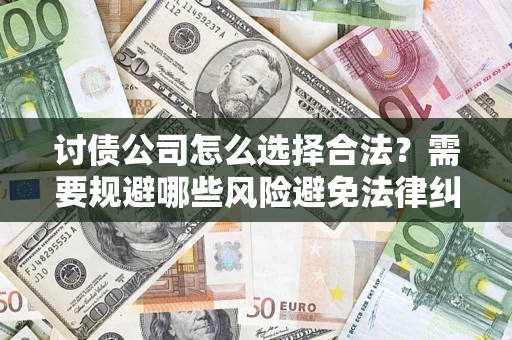 济南讨债公司怎么选择合法?需要规避哪些风险避免法律纠纷? 济南讨债公司怎么选择合法?需要规避哪些风险避免法律纠纷?