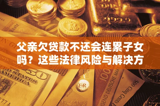 济南父亲欠贷款不还会连累子女吗？这些法律风险与解决方法要早知道！