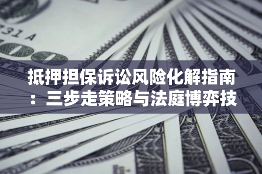 济南抵押担保诉讼风险化解指南：三步走策略与法庭博弈技巧