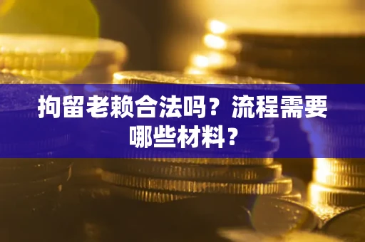 济南拘留老赖合法吗？流程需要哪些材料？