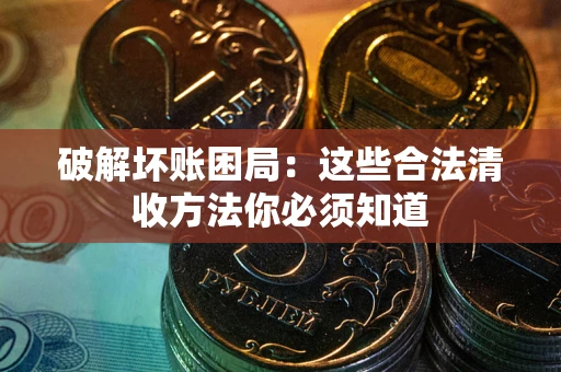 济南破解坏账困局：这些合法清收方法你必须知道