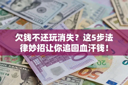 济南欠钱不还玩消失？这5步法律妙招让你追回血汗钱！