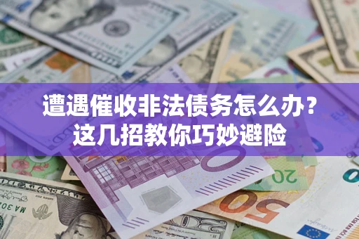 济南遭遇催收非法债务怎么办？这几招教你巧妙避险