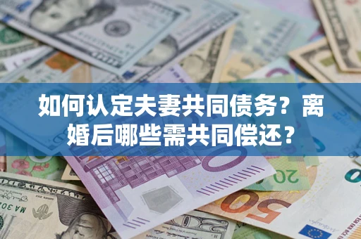 济南如何认定夫妻共同债务？离婚后哪些需共同偿还？