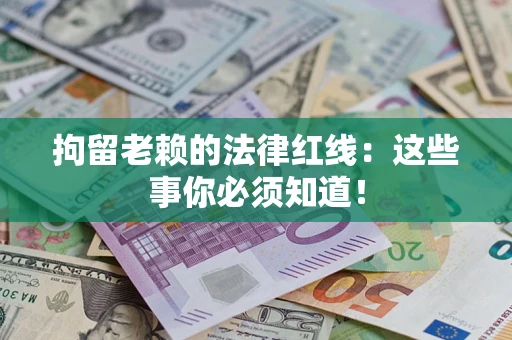济南拘留老赖的法律红线：这些事你必须知道！