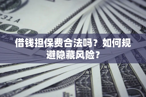 济南借钱担保费合法吗？如何规避隐藏风险？