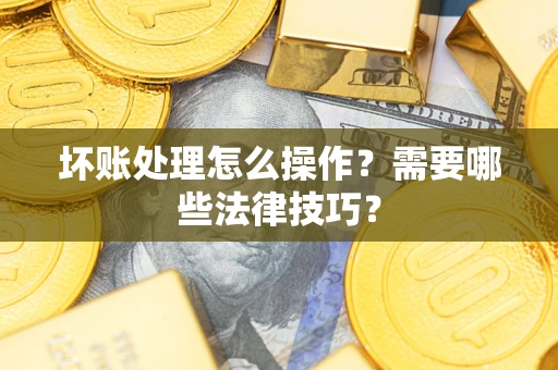 济南坏账处理怎么操作？需要哪些法律技巧？