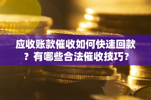 济南应收账款催收如何快速回款？有哪些合法催收技巧？