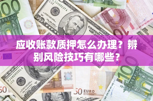 济南应收账款质押怎么办理？辨别风险技巧有哪些？