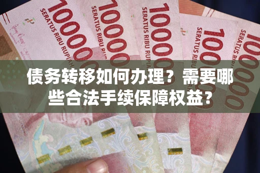济南债务转移如何办理？需要哪些合法手续保障权益？