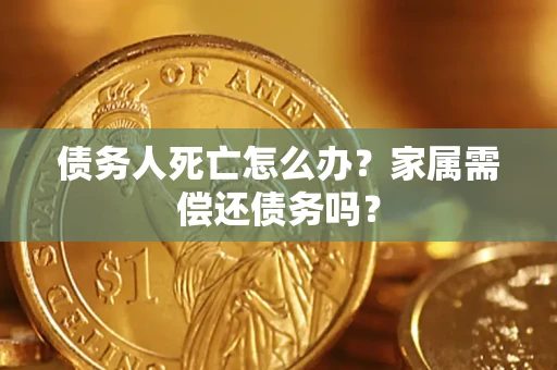 济南债务人死亡怎么办？家属需偿还债务吗？
