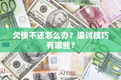 济南欠债不还怎么办？追讨技巧有哪些？