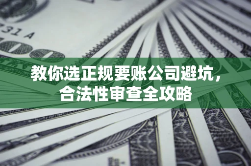 济南教你选正规要账公司避坑，合法性审查全攻略