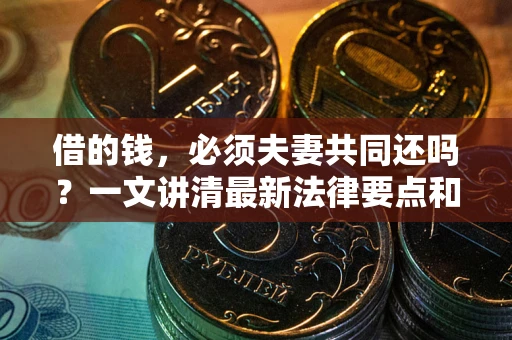 济南借的钱，必须夫妻共同还吗？一文讲清最新法律要点和避坑指南