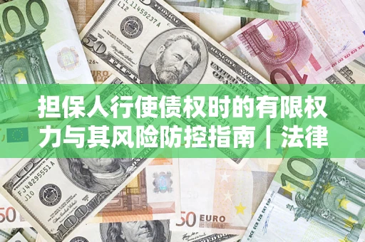 济南担保人行使债权时的有限权力与其风险防控指南｜法律实务解析