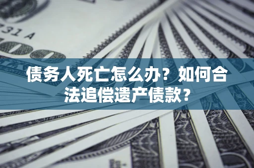 济南债务人死亡怎么办？如何合法追偿遗产债款？