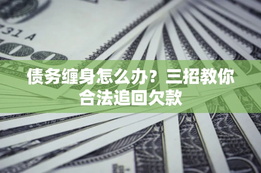 济南债务缠身怎么办？三招教你合法追回欠款