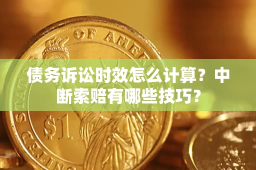 济南债务诉讼时效怎么计算？中断索赔有哪些技巧？