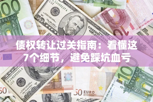 济南债权转让过关指南：看懂这7个细节，避免踩坑血亏