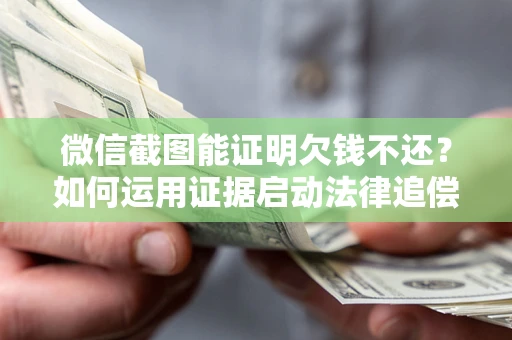 济南微信截图能证明欠钱不还？如何运用证据启动法律追偿程序？