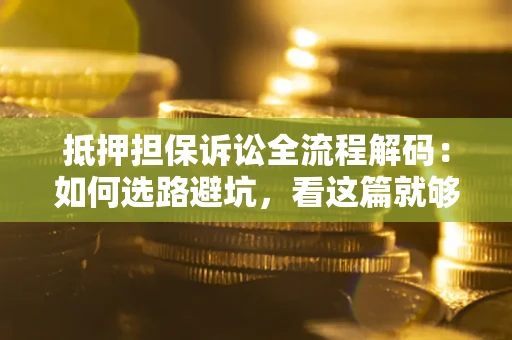 济南抵押担保诉讼全流程解码：如何选路避坑，看这篇就够了