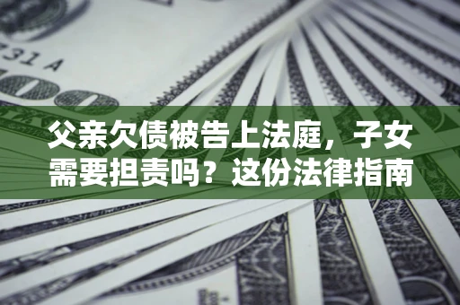 济南父亲欠债被告上法庭，子女需要担责吗？这份法律指南必须看完