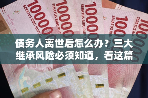 济南债务人离世后怎么办？三大继承风险必须知道，看这篇就够了